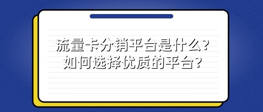 流量卡分销平台是什么?如何选择优质的平台?