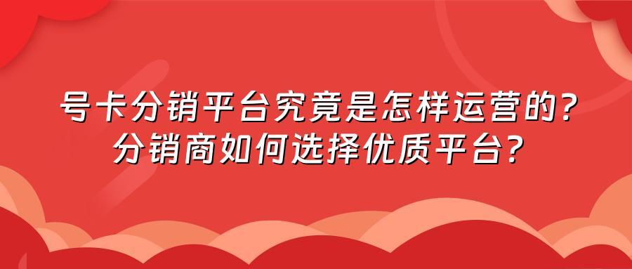 号卡分销平台究竟是怎样运营的?分销商如何选择优质平台?