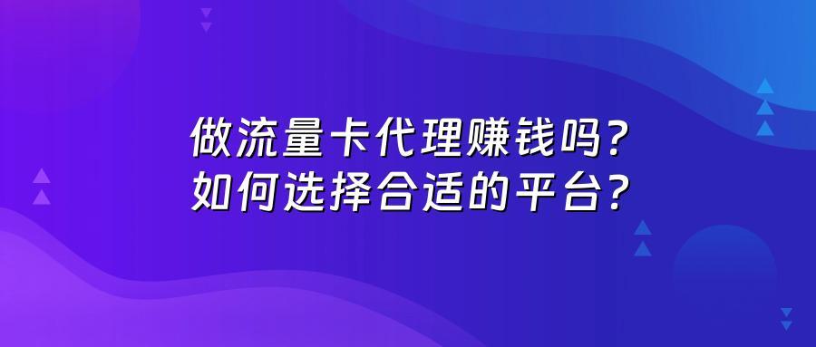 做流量卡代理赚钱吗?如何选择合适的平台?