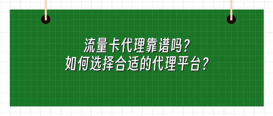 流量卡代理靠谱吗?如何选择合适的代理平台?
