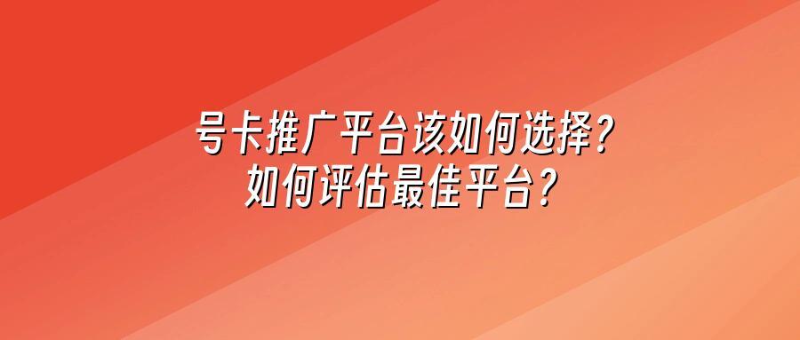 号卡推广平台该如何选择?如何评估最佳平台?