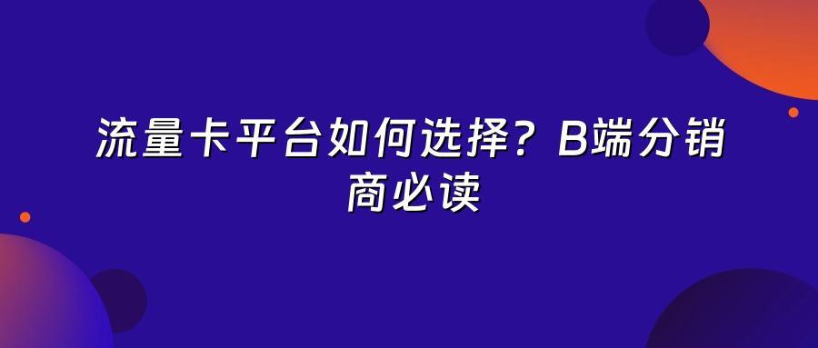 流量卡平台如何选择?B端分销商必读