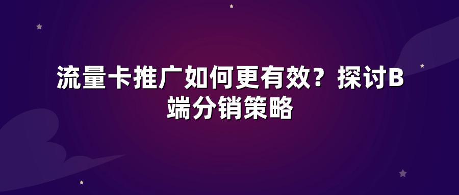 流量卡推广如何更有效？探讨B端分销策略