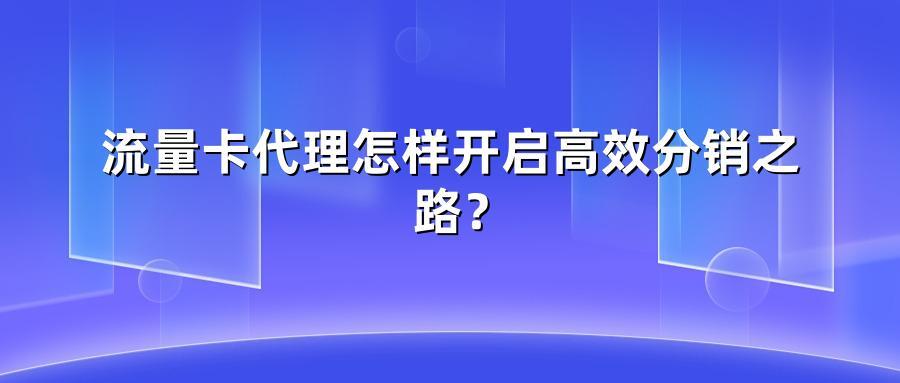 流量卡代理怎样开启高效分销之路?