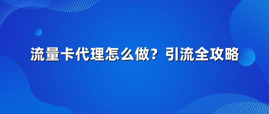 流量卡代理怎么做？引流全攻略