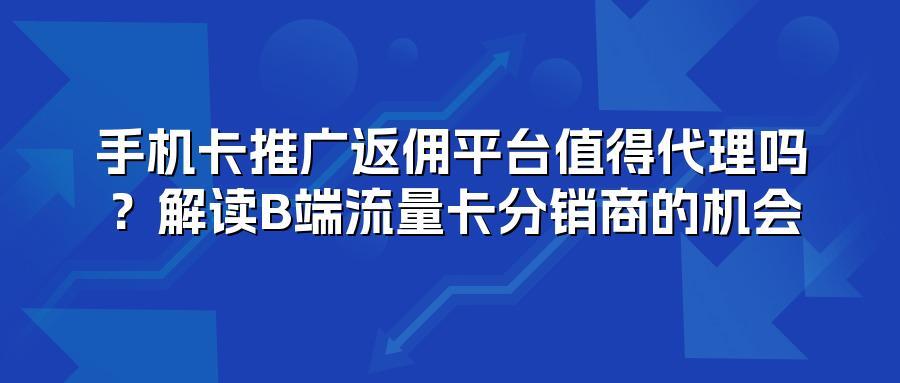 手机卡推广返佣平台值得代理吗？解读B端流量卡分销商的机会
