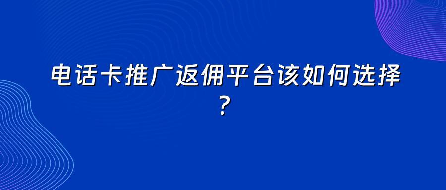 电话卡推广返佣平台该如何选择？