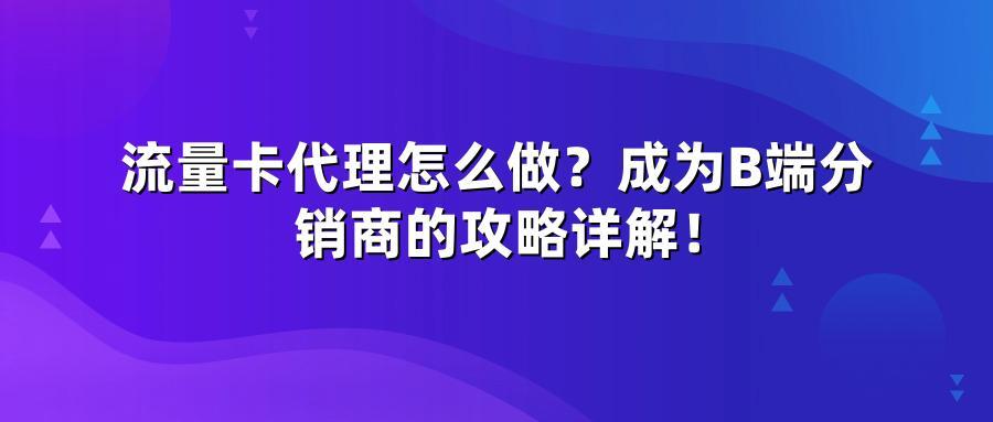 流量卡代理怎么做?成为B端分销商的攻略详解!
