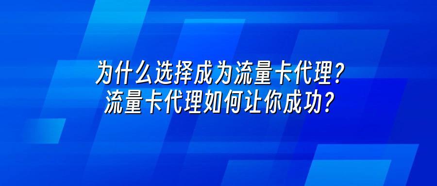 为什么选择成为流量卡代理？流量卡代理如何让你成功？