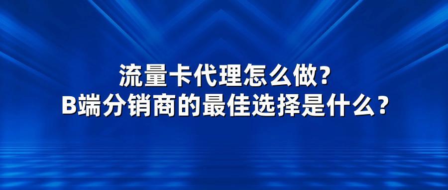 流量卡代理怎么做?B端分销商的最佳选择是什么?