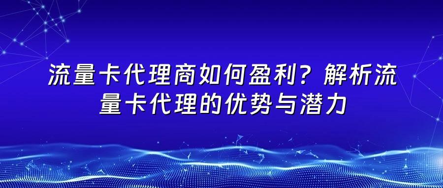 流量卡代理商如何盈利?解析流量卡代理的优势与潜力