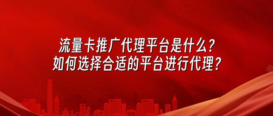 流量卡推广代理平台是什么？如何选择合适的平台进行代理？