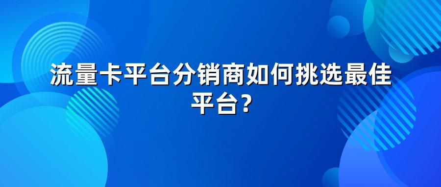 流量卡平台分销商如何挑选最佳平台？
