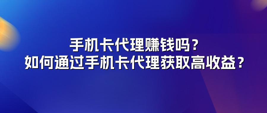 手机卡代理赚钱吗?如何通过手机卡代理获取高收益?