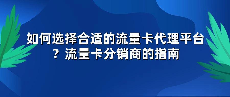 如何选择合适的流量卡代理平台?流量卡分销商的指南