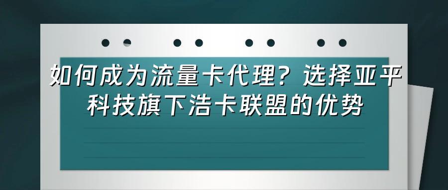 如何成为流量卡代理?选择亚平科技旗下浩卡联盟的优势