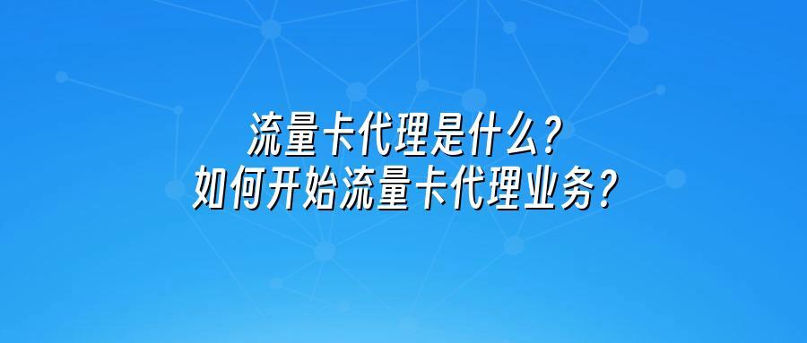 流量卡代理是什么?如何开始流量卡代理业务?