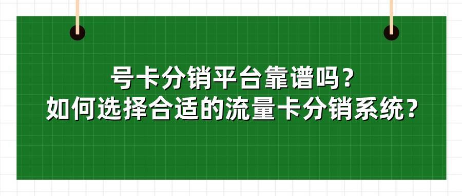号卡分销平台靠谱吗？如何选择合适的流量卡分销系统？