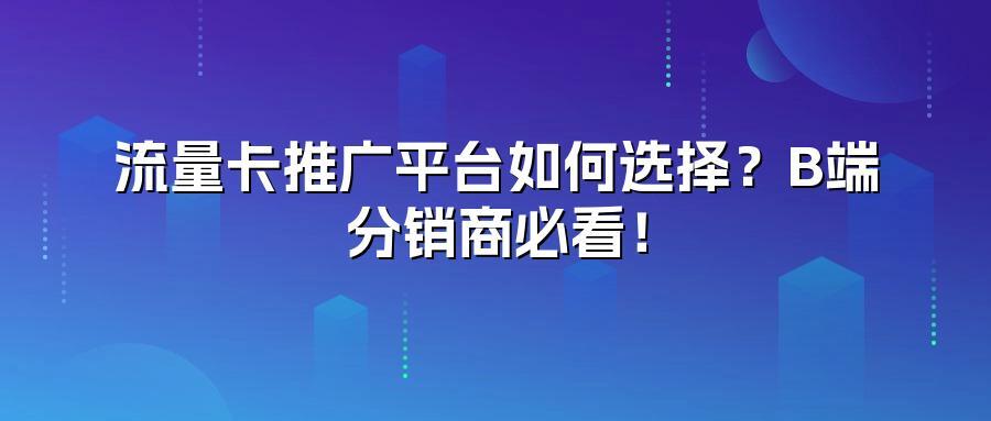 流量卡推广平台如何选择?B端分销商必看!