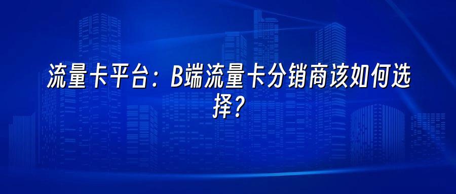 流量卡平台：B端流量卡分销商该如何选择？