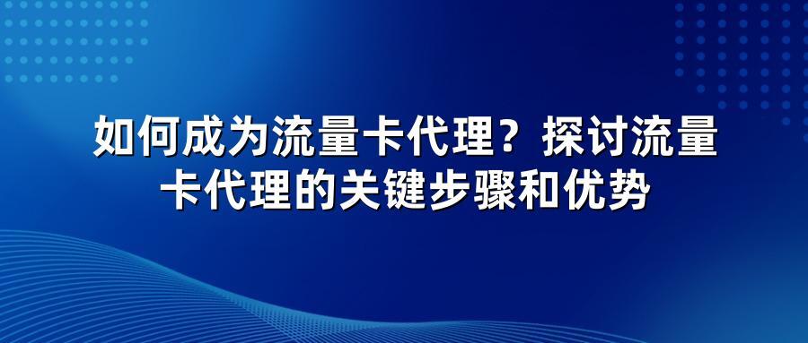 如何成为流量卡代理？探讨流量卡代理的关键步骤和优势