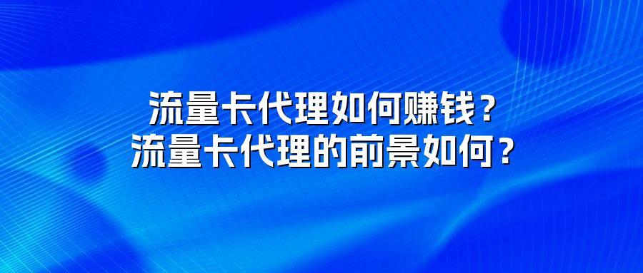 流量卡代理如何赚钱？流量卡代理的前景如何？