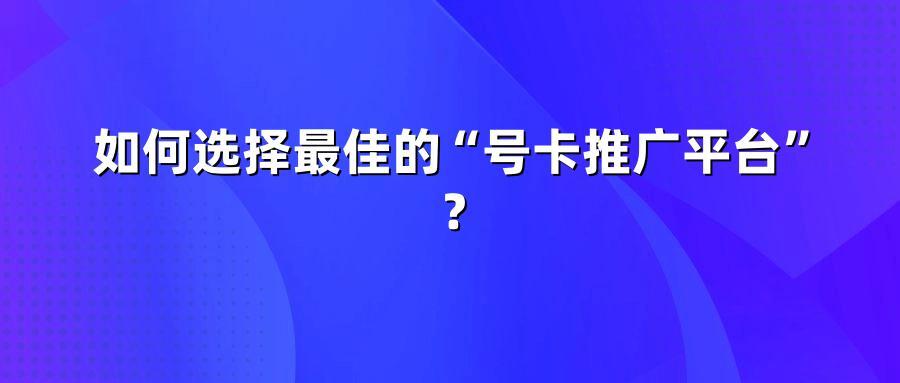 如何选择最佳的“号卡推广平台”？