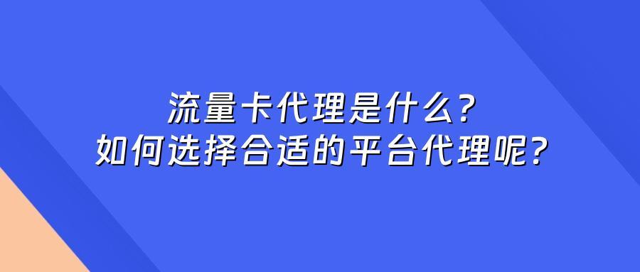 流量卡代理是什么？如何选择合适的平台代理呢？