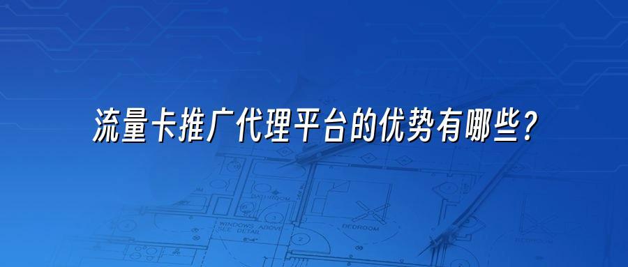 流量卡推广代理平台的优势有哪些？