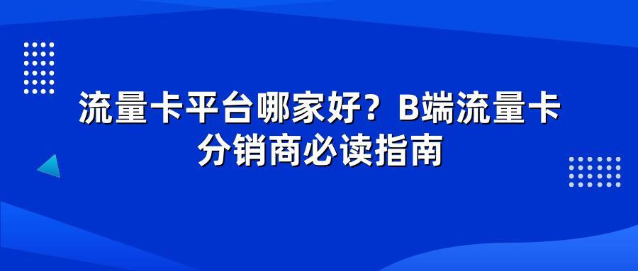 流量卡平台哪家好？B端流量卡分销商必读指南