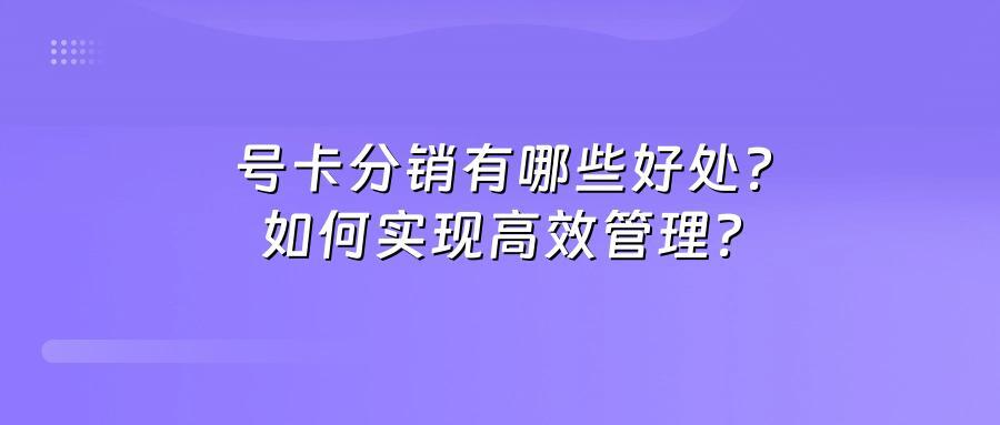 号卡分销有哪些好处？如何实现高效管理？