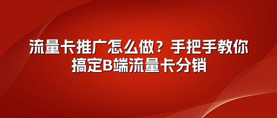 流量卡推广怎么做？手把手教你搞定B端流量卡分销