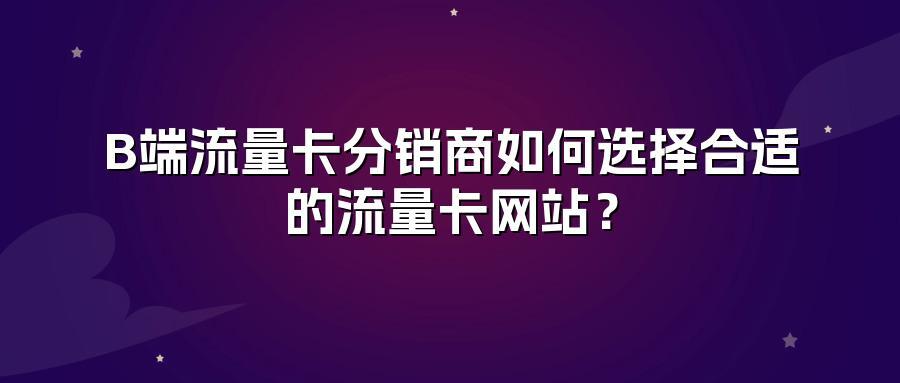 B端流量卡分销商如何选择合适的流量卡网站？