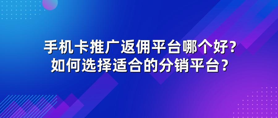 手机卡推广返佣平台哪个好？如何选择适合的分销平台？