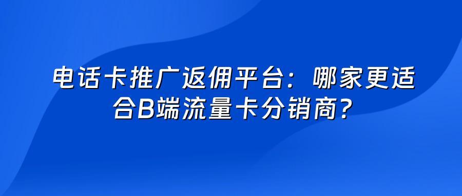 电话卡推广返佣平台：哪家更适合B端流量卡分销商？