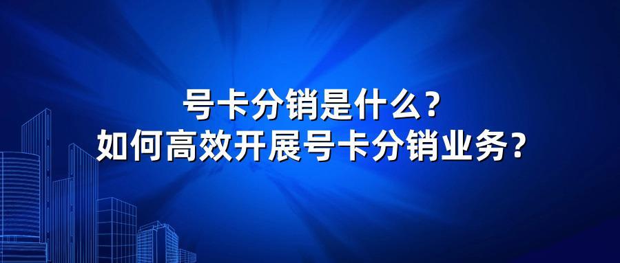 号卡分销是什么？如何高效开展号卡分销业务？