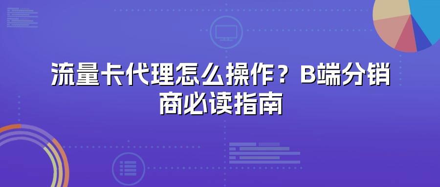 流量卡代理怎么操作？B端分销商必读指南
