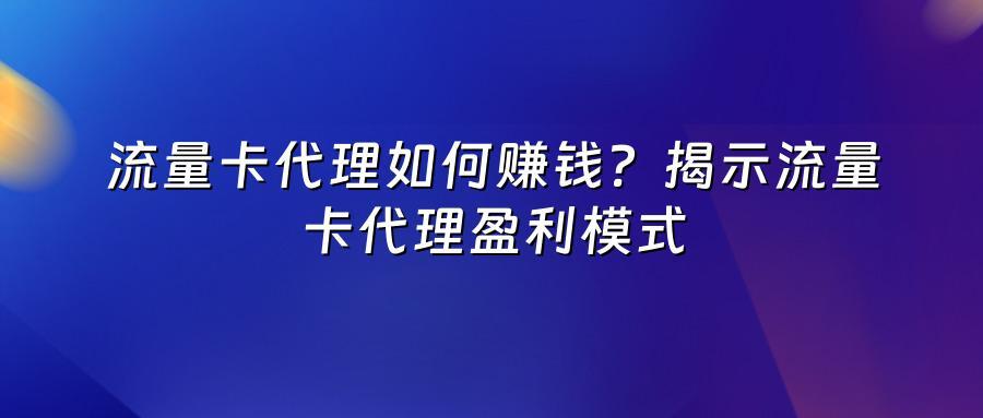 流量卡代理如何赚钱？揭示流量卡代理盈利模式