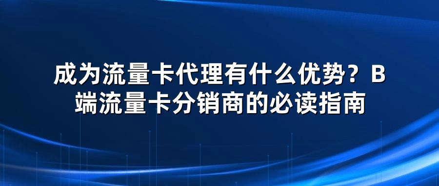 成为流量卡代理有什么优势？B端流量卡分销商的必读指南