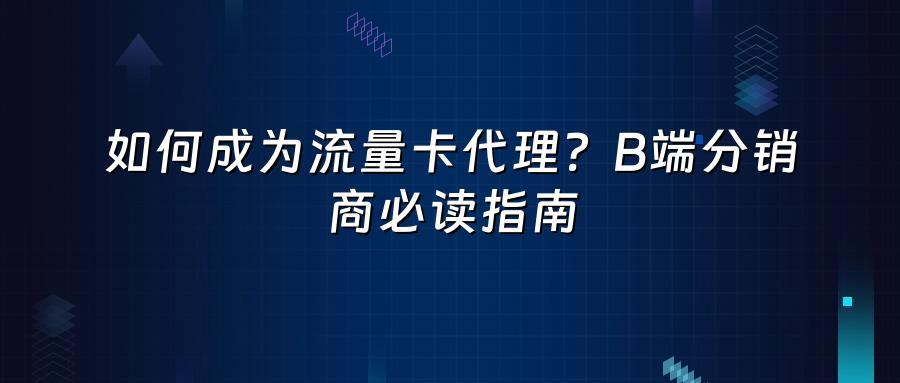 如何成为流量卡代理？B端分销商必读指南