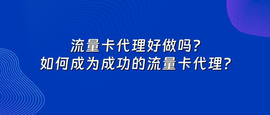 流量卡代理好做吗？如何成为成功的流量卡代理？