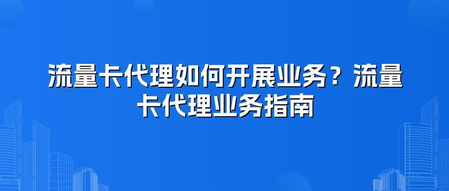 流量卡代理如何开展业务？流量卡代理业务指南