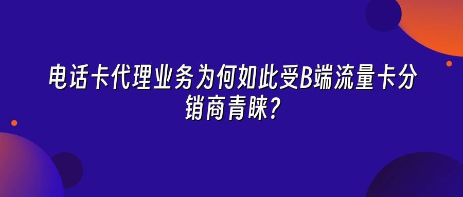 电话卡代理业务为何如此受B端流量卡分销商青睐？