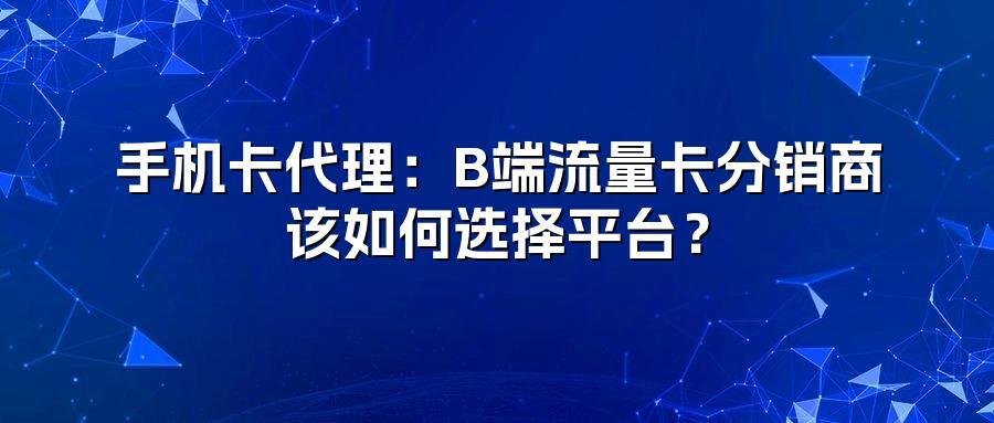 手机卡代理：B端流量卡分销商该如何选择平台？
