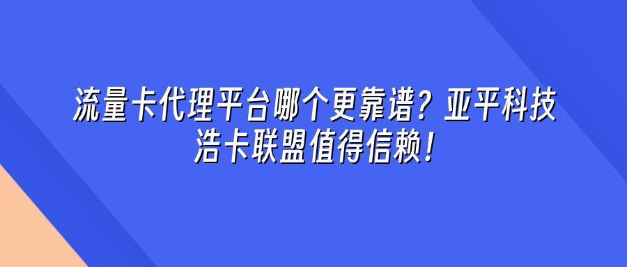 流量卡代理平台哪个更靠谱？亚平科技浩卡联盟值得信赖！