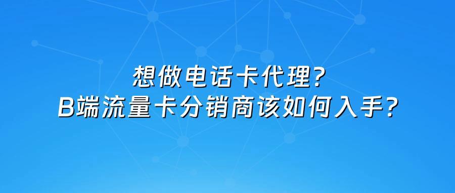 想做电话卡代理？B端流量卡分销商该如何入手？