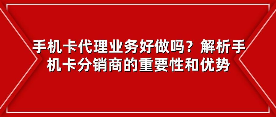 手机卡代理业务好做吗？解析手机卡分销商的重要性和优势