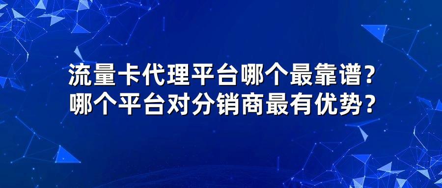 流量卡代理平台哪个最靠谱？哪个平台对分销商最有优势？