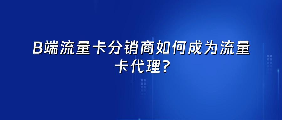 B端流量卡分销商如何成为流量卡代理？