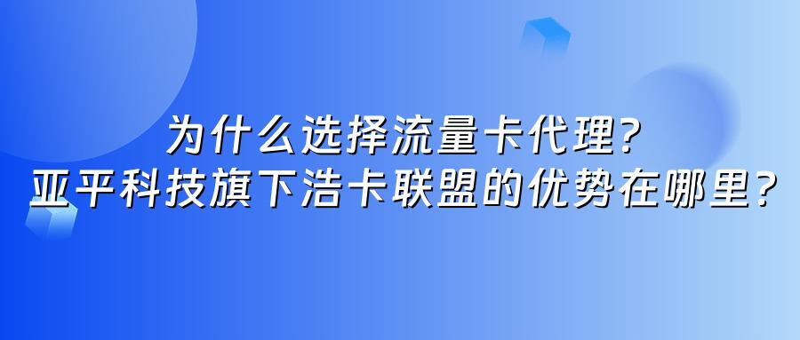 为什么选择流量卡代理？亚平科技旗下浩卡联盟的优势在哪里？